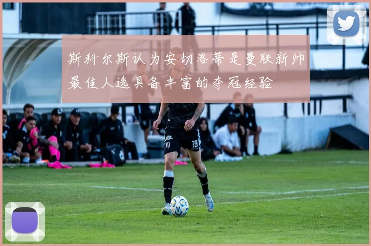 斯科尔斯认为安切洛蒂是曼联新帅最佳人选具备丰富的夺冠经验