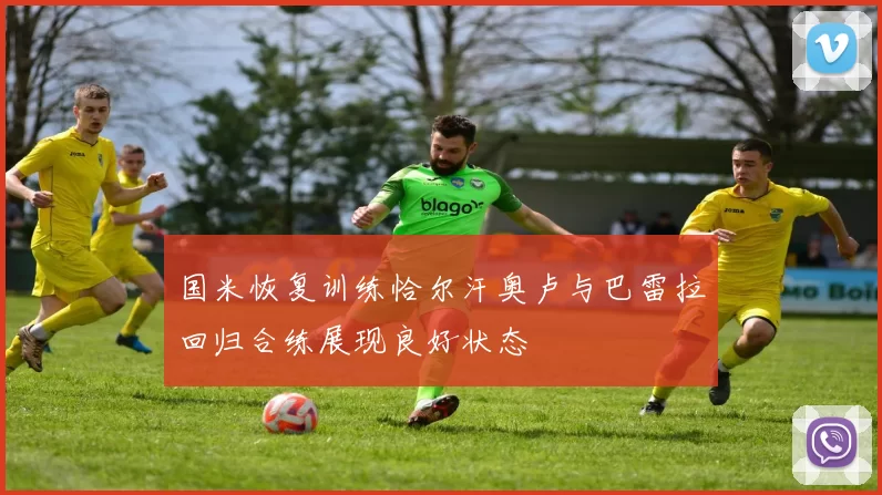 国米恢复训练恰尔汗奥卢与巴雷拉回归合练展现良好状态
