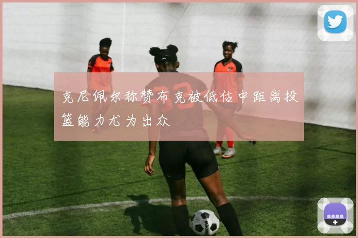 克尼佩尔称赞布克被低估中距离投篮能力尤为出众