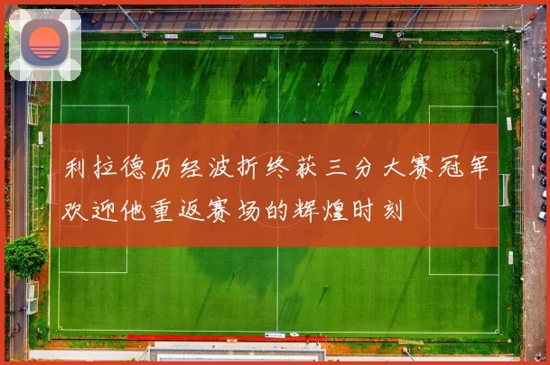 利拉德历经波折终获三分大赛冠军欢迎他重返赛场的辉煌时刻