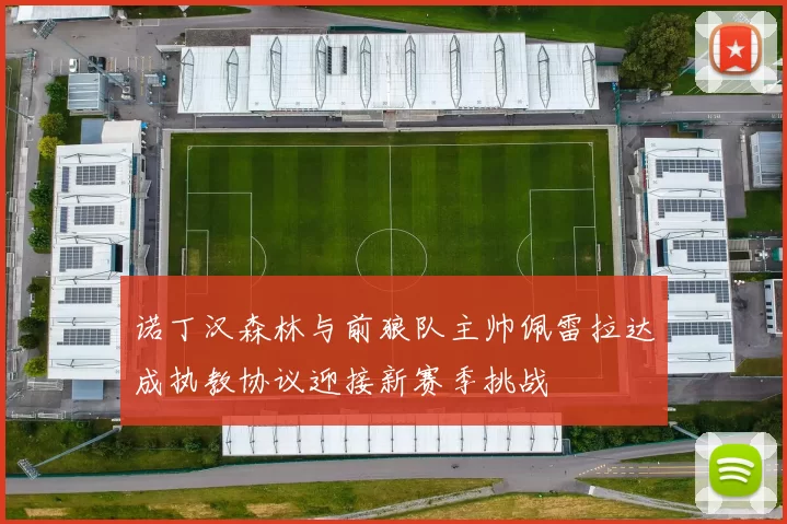 诺丁汉森林与前狼队主帅佩雷拉达成执教协议迎接新赛季挑战