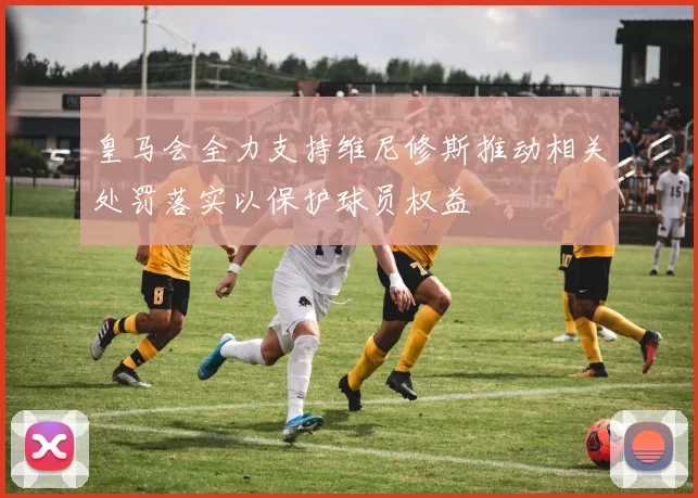 皇马会全力支持维尼修斯推动相关处罚落实以保护球员权益