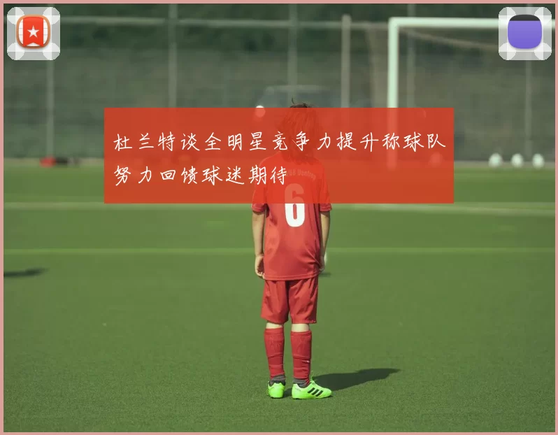 杜兰特谈全明星竞争力提升称球队努力回馈球迷期待
