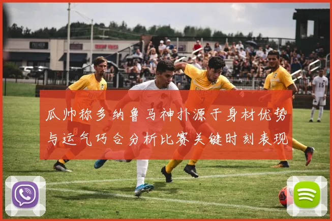 瓜帅称多纳鲁马神扑源于身材优势与运气巧合分析比赛关键时刻表现