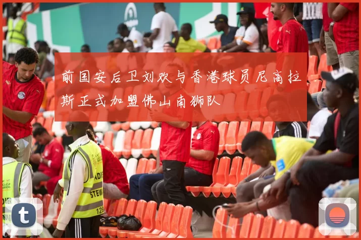 前国安后卫刘欢与香港球员尼高拉斯正式加盟佛山南狮队