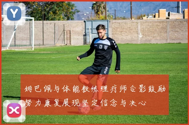 姆巴佩与体能教练理疗师合影鼓励努力康复展现坚定信念与决心