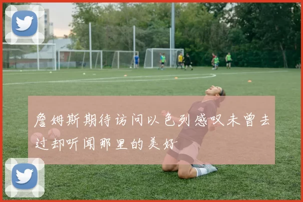 詹姆斯期待访问以色列感叹未曾去过却听闻那里的美好