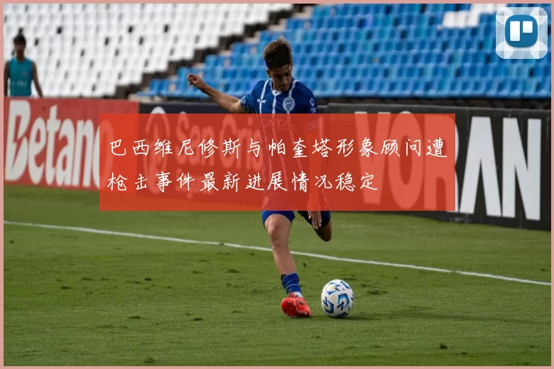 巴西维尼修斯与帕奎塔形象顾问遭枪击事件最新进展情况稳定