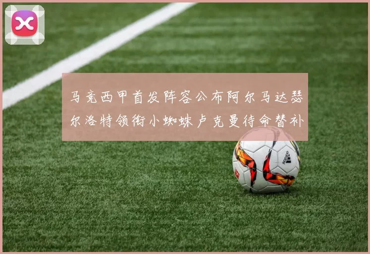 马竞西甲首发阵容公布阿尔马达瑟尔洛特领衔小蜘蛛卢克曼待命替补