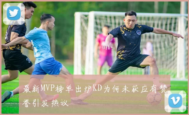 最新MVP榜单出炉KD为何未获应有赞誉引发热议