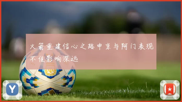 火箭重建信心之路申京与阿门表现不佳影响深远