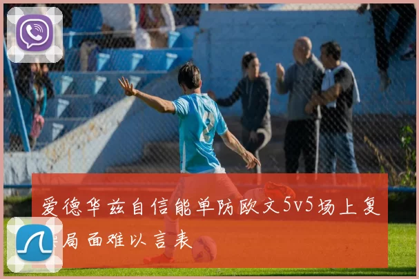 爱德华兹自信能单防欧文5v5场上复杂局面难以言表