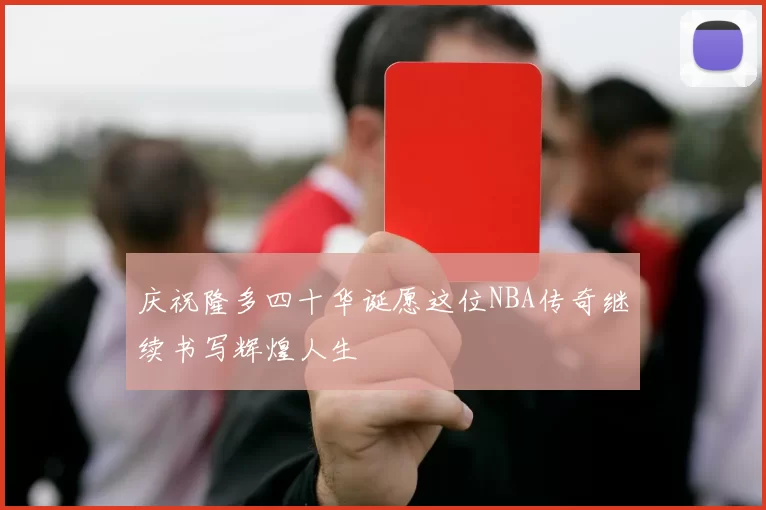 庆祝隆多四十华诞愿这位NBA传奇继续书写辉煌人生