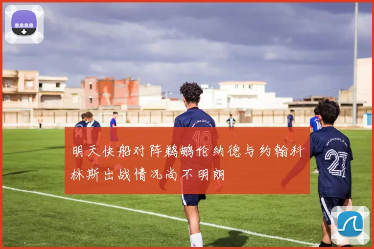 明天快船对阵鹈鹕伦纳德与约翰科林斯出战情况尚不明朗