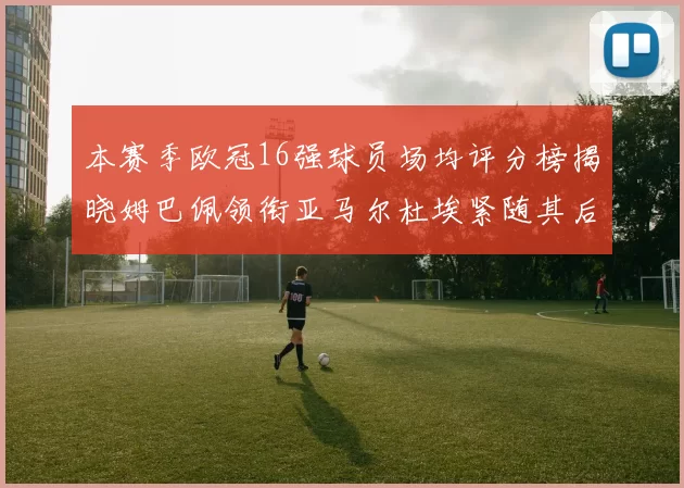 本赛季欧冠16强球员场均评分榜揭晓姆巴佩领衔亚马尔杜埃紧随其后