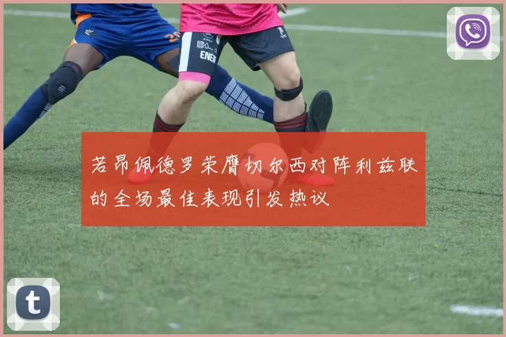 若昂佩德罗荣膺切尔西对阵利兹联的全场最佳表现引发热议