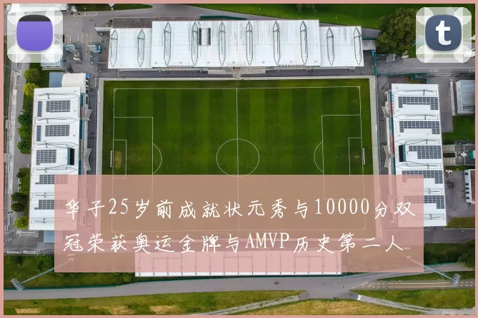 华子25岁前成就状元秀与10000分双冠荣获奥运金牌与AMVP历史第二人比肩老詹