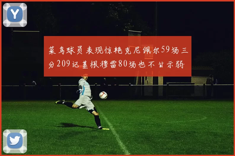 菜鸟球员表现惊艳克尼佩尔59场三分209记基根穆雷80场也不甘示弱