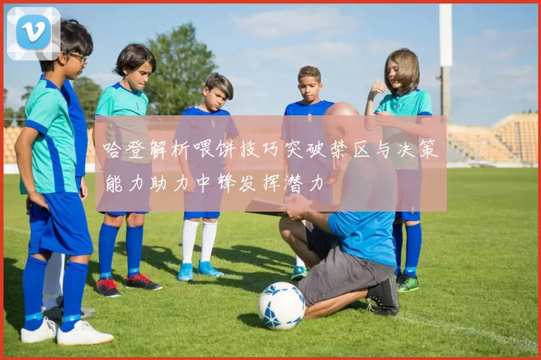 哈登解析喂饼技巧突破禁区与决策能力助力中锋发挥潜力