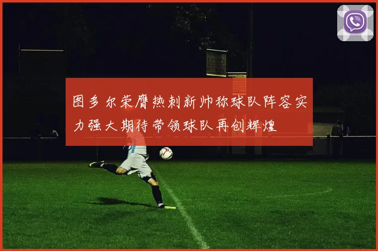 图多尔荣膺热刺新帅称球队阵容实力强大期待带领球队再创辉煌