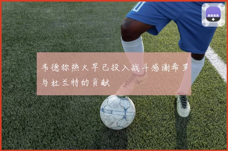 韦德称热火早已投入战斗感谢希罗与杜兰特的贡献