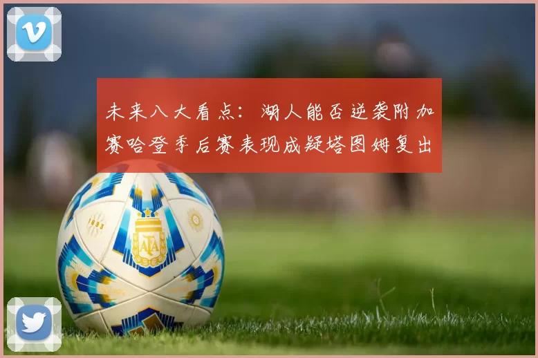 未来八大看点：湖人能否逆袭附加赛哈登季后赛表现成疑塔图姆复出能否助力球队