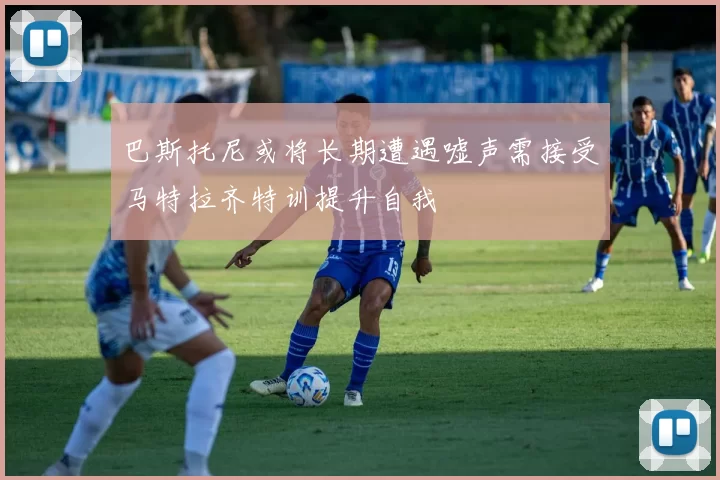 巴斯托尼或将长期遭遇嘘声需接受马特拉齐特训提升自我