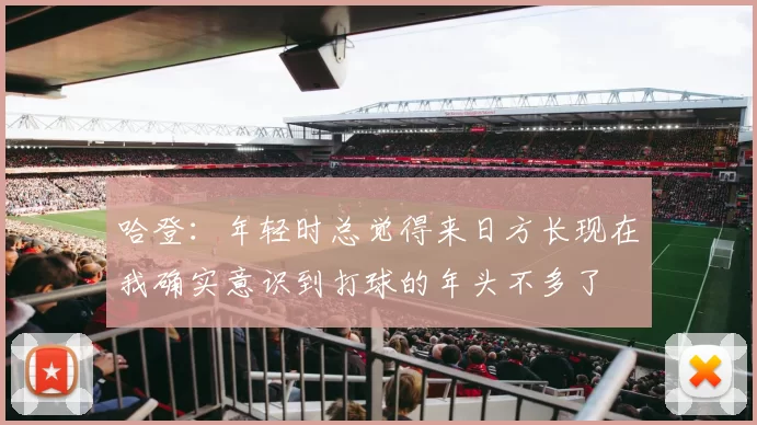 哈登：年轻时总觉得来日方长现在我确实意识到打球的年头不多了